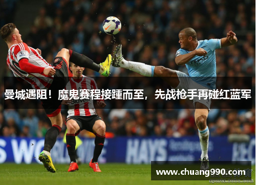 曼城遇阻！魔鬼赛程接踵而至，先战枪手再碰红蓝军